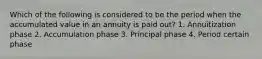 Which of the following is considered to be the period when the accumulated value in an annuity is paid out? 1. Annuitization phase 2. Accumulation phase 3. Principal phase 4. Period certain phase