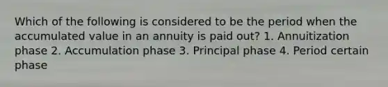 Which of the following is considered to be the period when the accumulated value in an annuity is paid out? 1. Annuitization phase 2. Accumulation phase 3. Principal phase 4. Period certain phase