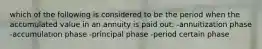 which of the following is considered to be the period when the accumulated value in an annuity is paid out: -annuitization phase -accumulation phase -principal phase -period certain phase