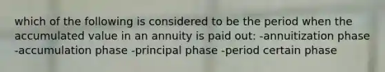 which of the following is considered to be the period when the accumulated value in an annuity is paid out: -annuitization phase -accumulation phase -principal phase -period certain phase