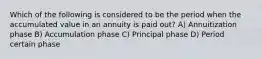 Which of the following is considered to be the period when the accumulated value in an annuity is paid out? A) Annuitization phase B) Accumulation phase C) Principal phase D) Period certain phase