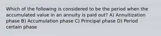 Which of the following is considered to be the period when the accumulated value in an annuity is paid out? A) Annuitization phase B) Accumulation phase C) Principal phase D) Period certain phase