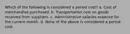 Which of the following is considered a period cost? a. Cost of merchandise purchased. b. Transportation cost on goods received from suppliers. c. Administrative salaries expense for the current month. d. None of the above is considered a period cost.