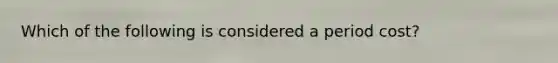 Which of the following is considered a period cost?