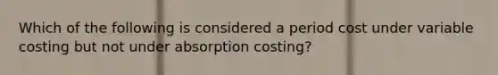 Which of the following is considered a period cost under variable costing but not under absorption costing?