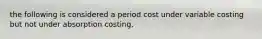 the following is considered a period cost under variable costing but not under absorption costing,