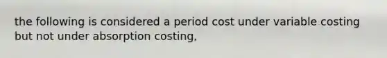 the following is considered a period cost under variable costing but not under absorption costing,