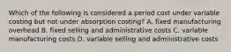 Which of the following is considered a period cost under variable costing but not under absorption​ costing? A. fixed manufacturing overhead B. fixed selling and administrative costs C. variable manufacturing costs D. variable selling and administrative costs