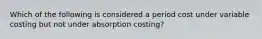 Which of the following is considered a period cost under variable costing but not under absorption​ costing?