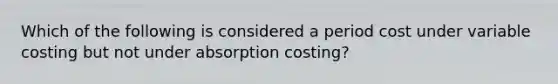 Which of the following is considered a period cost under variable costing but not under absorption​ costing?