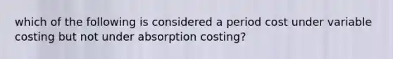 which of the following is considered a period cost under variable costing but not under absorption costing?