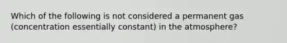 Which of the following is not considered a permanent gas (concentration essentially constant) in the atmosphere?