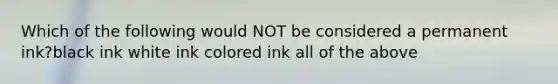 Which of the following would NOT be considered a permanent ink?black ink white ink colored ink all of the above