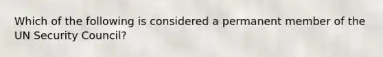 Which of the following is considered a permanent member of the UN Security Council?