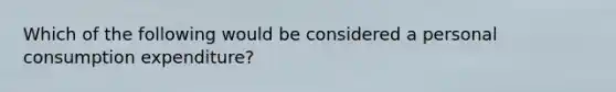 Which of the following would be considered a personal consumption expenditure?