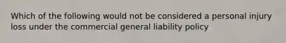 Which of the following would not be considered a personal injury loss under the commercial general liability policy