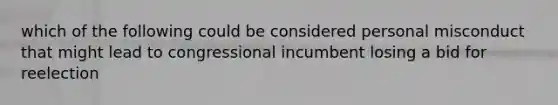 which of the following could be considered personal misconduct that might lead to congressional incumbent losing a bid for reelection