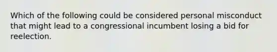 Which of the following could be considered personal misconduct that might lead to a congressional incumbent losing a bid for reelection.