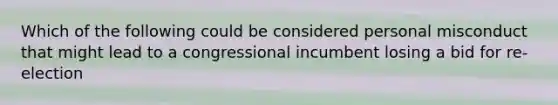 Which of the following could be considered personal misconduct that might lead to a congressional incumbent losing a bid for re-election