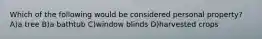 Which of the following would be considered personal property? A)a tree B)a bathtub C)window blinds D)harvested crops