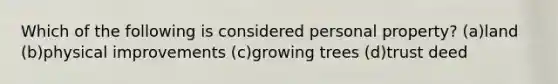 Which of the following is considered personal property? (a)land (b)physical improvements (c)growing trees (d)trust deed