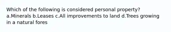 Which of the following is considered personal property? a.Minerals b.Leases c.All improvements to land d.Trees growing in a natural fores