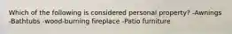 Which of the following is considered personal property? -Awnings -Bathtubs -wood-burning fireplace -Patio furniture