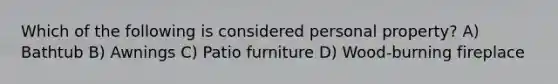 Which of the following is considered personal property? A) Bathtub B) Awnings C) Patio furniture D) Wood-burning fireplace