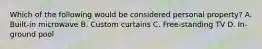 Which of the following would be considered personal property? A. Built-in microwave B. Custom curtains C. Free-standing TV D. In-ground pool