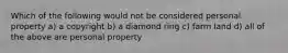 Which of the following would not be considered personal property a) a copyright b) a diamond ring c) farm land d) all of the above are personal property