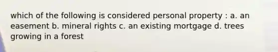 which of the following is considered personal property : a. an easement b. mineral rights c. an existing mortgage d. trees growing in a forest