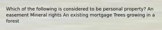 Which of the following is considered to be personal property? An easement Mineral rights An existing mortgage Trees growing in a forest