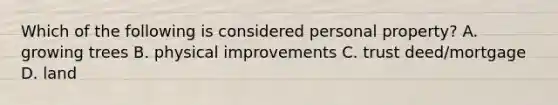 Which of the following is considered personal property? A. growing trees B. physical improvements C. trust deed/mortgage D. land
