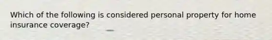 Which of the following is considered personal property for home insurance coverage?