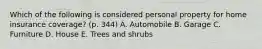 Which of the following is considered personal property for home insurance coverage? (p. 344) A. Automobile B. Garage C. Furniture D. House E. Trees and shrubs