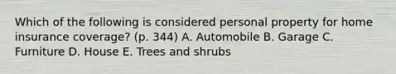 Which of the following is considered personal property for home insurance coverage? (p. 344) A. Automobile B. Garage C. Furniture D. House E. Trees and shrubs