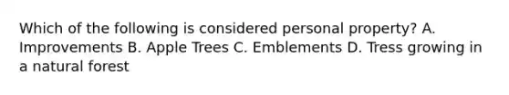 Which of the following is considered personal property? A. Improvements B. Apple Trees C. Emblements D. Tress growing in a natural forest