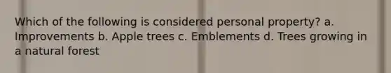 Which of the following is considered personal property? a. Improvements b. Apple trees c. Emblements d. Trees growing in a natural forest