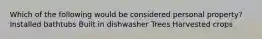 Which of the following would be considered personal property? Installed bathtubs Built in dishwasher Trees Harvested crops