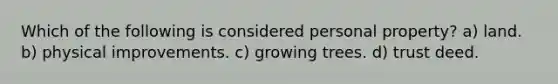 Which of the following is considered personal property? a) land. b) physical improvements. c) growing trees. d) trust deed.