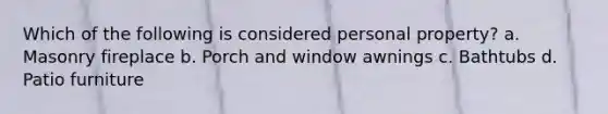 Which of the following is considered personal property? a. Masonry fireplace b. Porch and window awnings c. Bathtubs d. Patio furniture