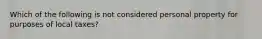 Which of the following is not considered personal property for purposes of local taxes?