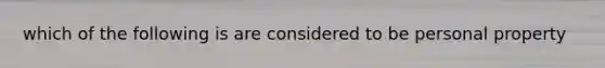 which of the following is are considered to be personal property