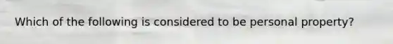 Which of the following is considered to be personal property?