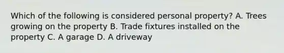 Which of the following is considered personal property? A. Trees growing on the property B. Trade fixtures installed on the property C. A garage D. A driveway