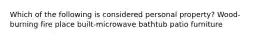 Which of the following is considered personal property? Wood- burning fire place built-microwave bathtub patio furniture