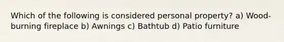 Which of the following is considered personal property? a) Wood-burning fireplace b) Awnings c) Bathtub d) Patio furniture