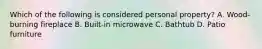 Which of the following is considered personal property? A. Wood-burning fireplace B. Built-in microwave C. Bathtub D. Patio furniture