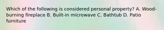 Which of the following is considered personal property? A. Wood-burning fireplace B. Built-in microwave C. Bathtub D. Patio furniture