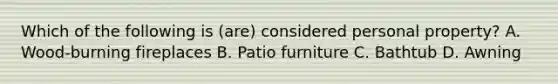 Which of the following is (are) considered personal property? A. Wood-burning fireplaces B. Patio furniture C. Bathtub D. Awning